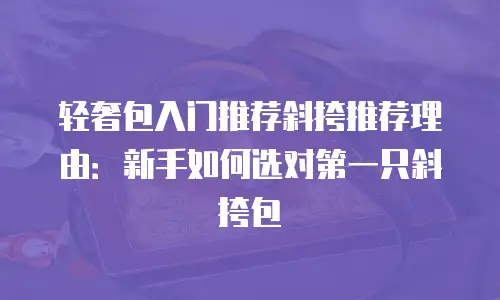 轻奢包入门推荐斜挎推荐理由：新手如何选对第一只斜挎包