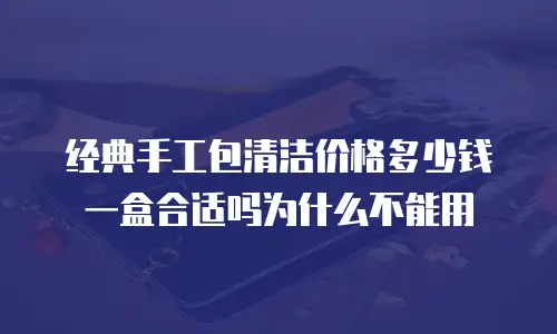 经典手工包清洁价格多少钱一盒合适吗为什么不能用