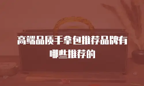 高端品质手拿包推荐品牌有哪些推荐的