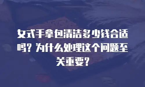 女式手拿包清洁多少钱合适吗？为什么处理这个问题至关重要？