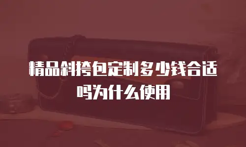 精品斜挎包定制多少钱合适吗为什么使用