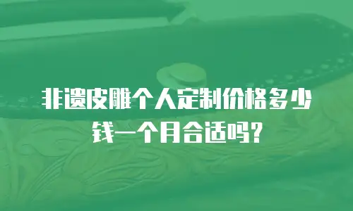 非遗皮雕个人定制价格多少钱一个月合适吗？