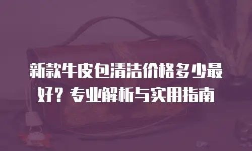 新款牛皮包清洁价格多少最好？专业解析与实用指南