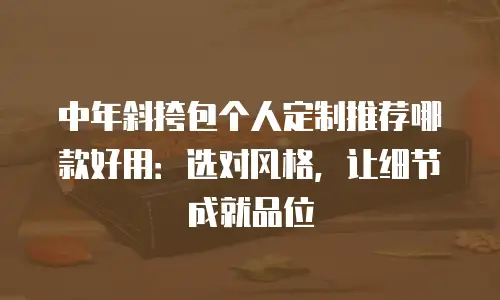 中年斜挎包个人定制推荐哪款好用：选对风格，让细节成就品位