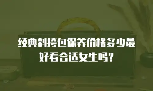 经典斜挎包保养价格多少最好看合适女生吗？