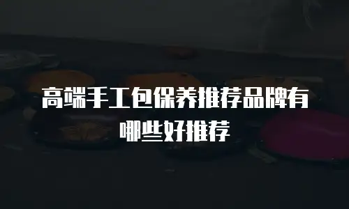 高端手工包保养推荐品牌有哪些好推荐