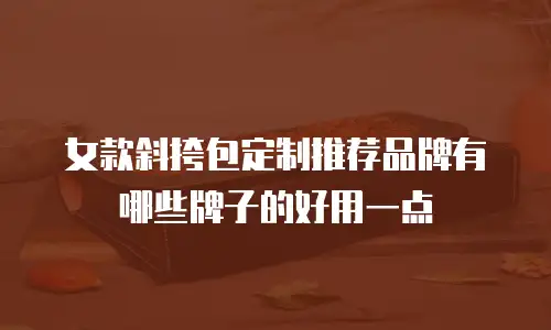 女款斜挎包定制推荐品牌有哪些牌子的好用一点