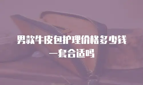男款牛皮包护理价格多少钱一套合适吗