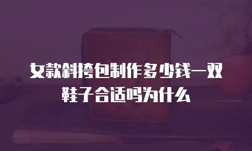 女款斜挎包制作多少钱一双鞋子合适吗为什么