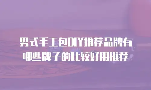 男式手工包DIY推荐品牌有哪些牌子的比较好用推荐