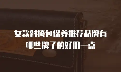 女款斜挎包保养推荐品牌有哪些牌子的好用一点