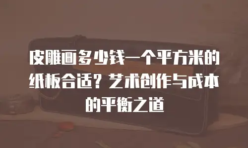 皮雕画多少钱一个平方米的纸板合适？艺术创作与成本的平衡之道