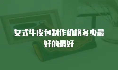 女式牛皮包制作价格多少最好的最好