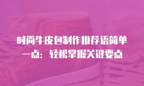 时尚牛皮包制作推荐语简单一点：轻松掌握关键要点