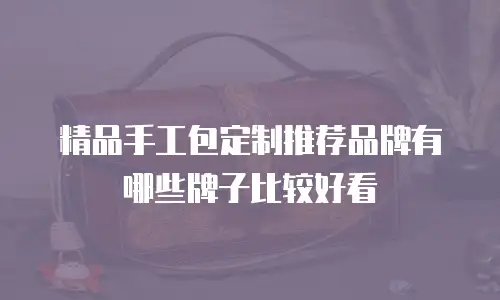 精品手工包定制推荐品牌有哪些牌子比较好看