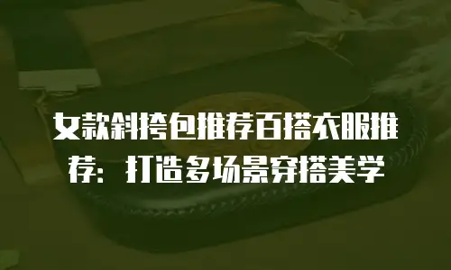 女款斜挎包推荐百搭衣服推荐：打造多场景穿搭美学