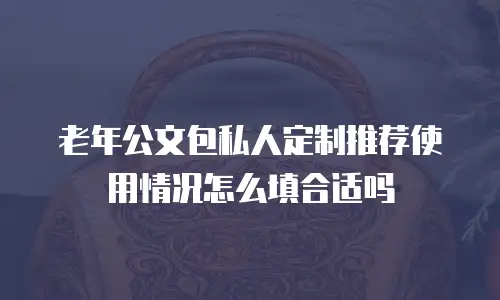 老年公文包私人定制推荐使用情况怎么填合适吗