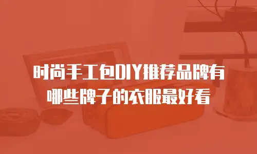 时尚手工包DIY推荐品牌有哪些牌子的衣服最好看