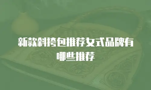 新款斜挎包推荐女式品牌有哪些推荐