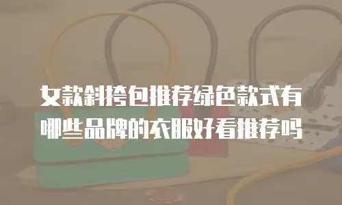 女款斜挎包推荐绿色款式有哪些品牌的衣服好看推荐吗