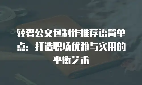 轻奢公文包制作推荐语简单点：打造职场优雅与实用的平衡艺术