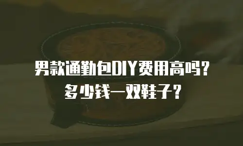 男款通勤包DIY费用高吗？多少钱一双鞋子？