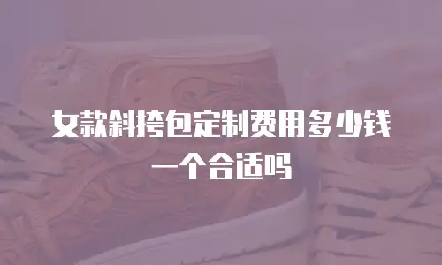 女款斜挎包定制费用多少钱一个合适吗