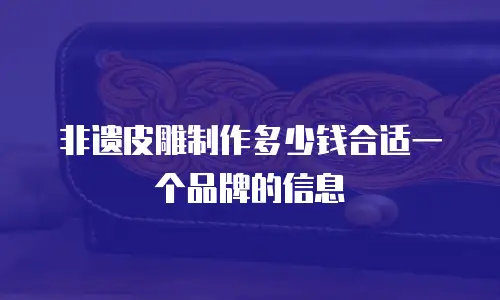 非遗皮雕制作多少钱合适一个品牌的信息