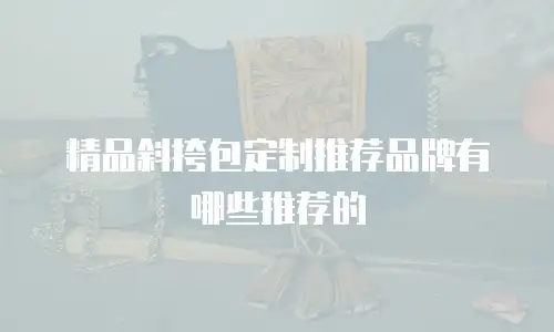 精品斜挎包定制推荐品牌有哪些推荐的