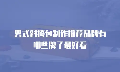 男式斜挎包制作推荐品牌有哪些牌子最好看