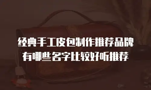 经典手工皮包制作推荐品牌有哪些名字比较好听推荐