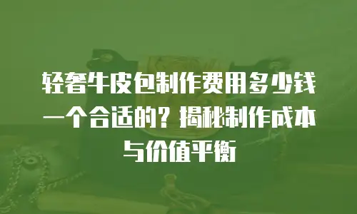 轻奢牛皮包制作费用多少钱一个合适的？揭秘制作成本与价值平衡