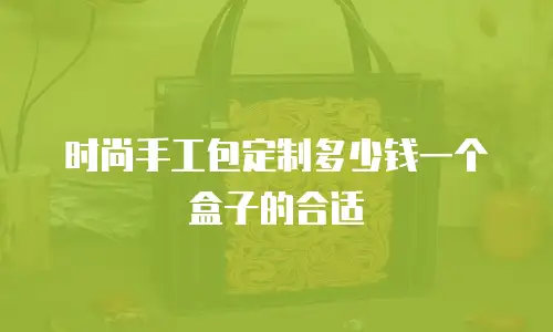 时尚手工包定制多少钱一个盒子的合适