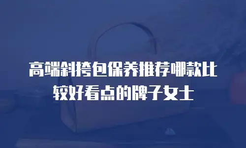 高端斜挎包保养推荐哪款比较好看点的牌子女士
