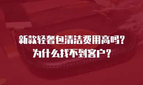 新款轻奢包清洁费用高吗？为什么找不到客户？