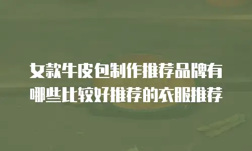 女款牛皮包制作推荐品牌有哪些比较好推荐的衣服推荐