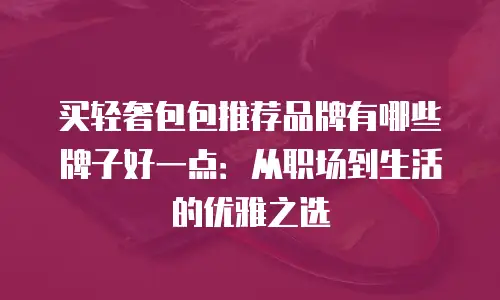 买轻奢包包推荐品牌有哪些牌子好一点：从职场到生活的优雅之选