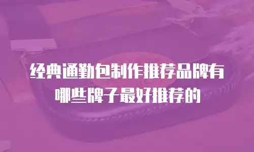 经典通勤包制作推荐品牌有哪些牌子最好推荐的