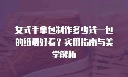 女式手拿包制作多少钱一包的纸最好看？实用指南与美学解析