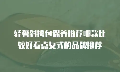 轻奢斜挎包保养推荐哪款比较好看点女式的品牌推荐
