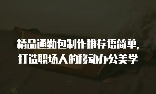 精品通勤包制作推荐语简单，打造职场人的移动办公美学