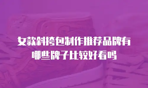 女款斜挎包制作推荐品牌有哪些牌子比较好看吗