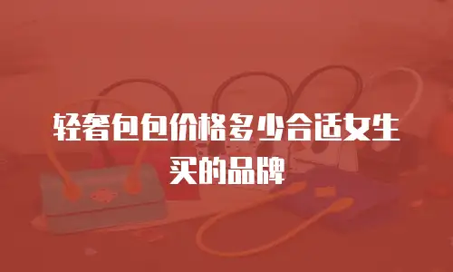 轻奢包包价格多少合适女生买的品牌