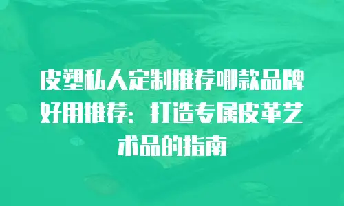 皮塑私人定制推荐哪款品牌好用推荐：打造专属皮革艺术品的指南