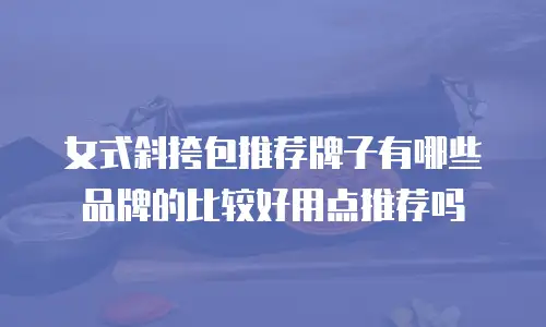 女式斜挎包推荐牌子有哪些品牌的比较好用点推荐吗