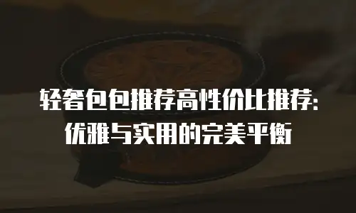 轻奢包包推荐高性价比推荐：优雅与实用的完美平衡