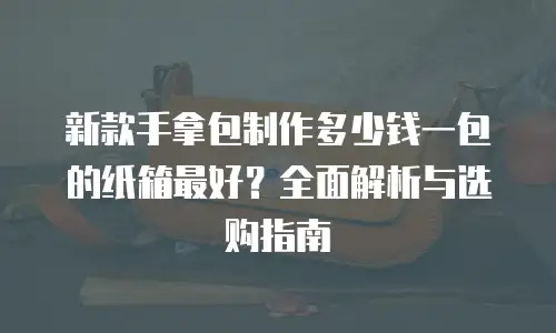 新款手拿包制作多少钱一包的纸箱最好？全面解析与选购指南