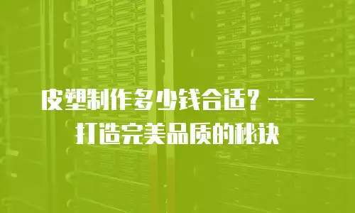 皮塑制作多少钱合适？&mdash;&mdash;打造完美品质的秘诀