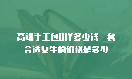 高端手工包DIY多少钱一套合适女生的价格是多少