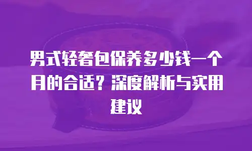 男式轻奢包保养多少钱一个月的合适？深度解析与实用建议